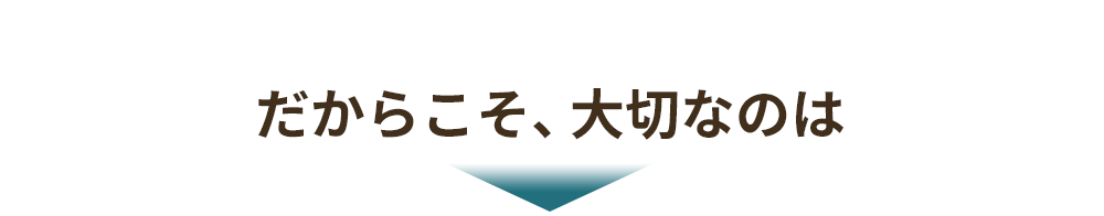 だからこそ、大切なのは