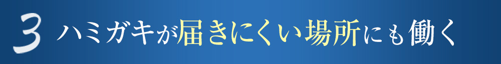 3 ハミガキが届きにくい場所にも働く