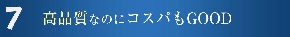 7 高品質なのにコスパもGOOD