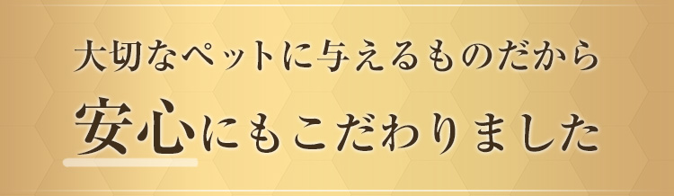 大切なペットに与えるものだから安心にもこだわりました