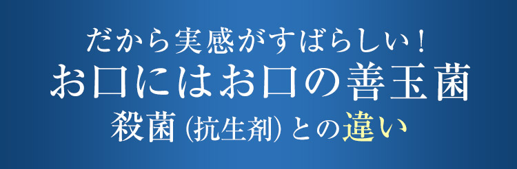 だから実感がすばらしい!お口にはお口の善玉菌殺菌(抗生剤)との違い